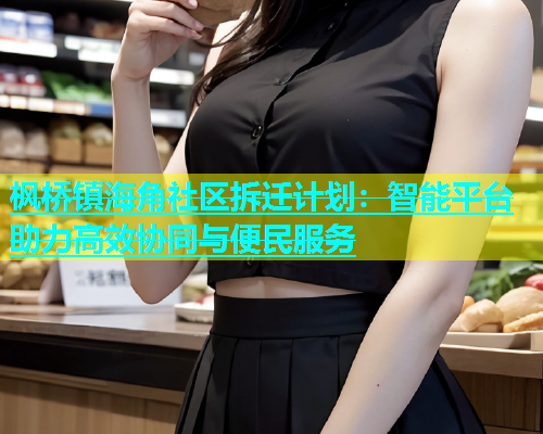 枫桥镇海角社区拆迁计划：智能平台助力高效协同与便民服务