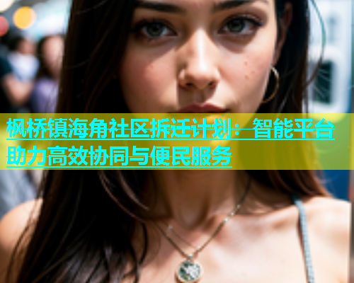 枫桥镇海角社区拆迁计划：智能平台助力高效协同与便民服务