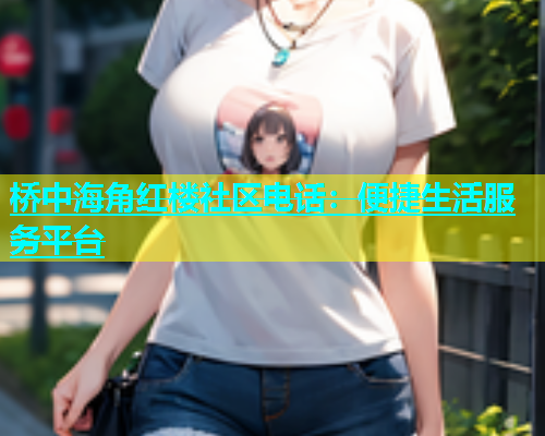 桥中海角红楼社区电话：便捷生活服务平台
