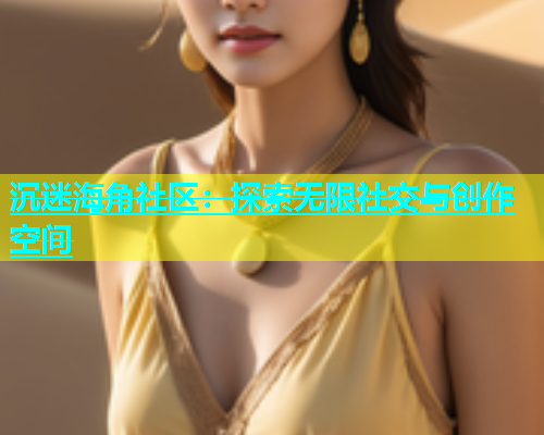沉迷海角社区：探索无限社交与创作空间