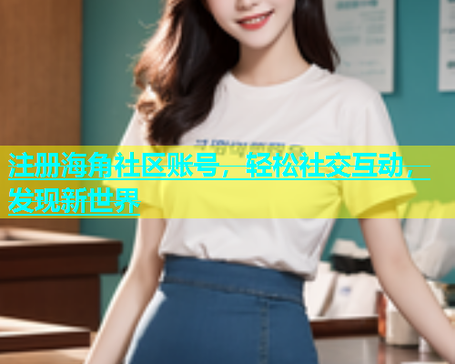 注册海角社区账号，轻松社交互动，发现新世界