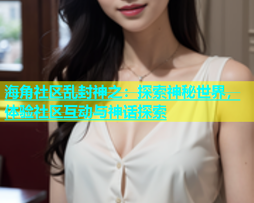 海角社区乱封神之：探索神秘世界，体验社区互动与神话探索