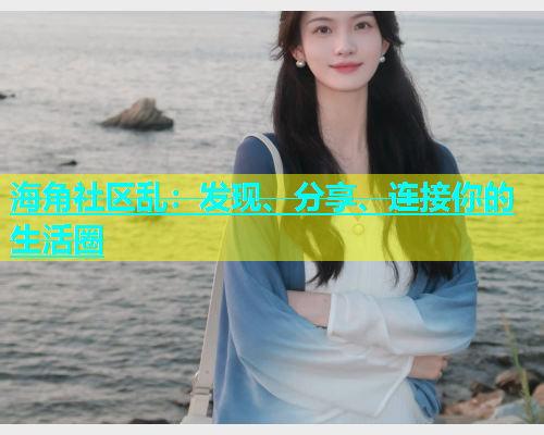 海角社区乱：发现、分享、连接你的生活圈