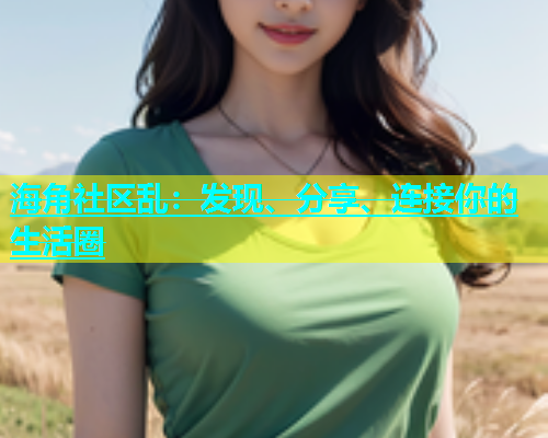 海角社区乱：发现、分享、连接你的生活圈
