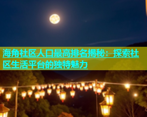 海角社区人口最高排名揭秘：探索社区生活平台的独特魅力