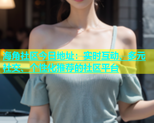 海角社区今日地址：实时互动、多元社交、个性化推荐的社区平台