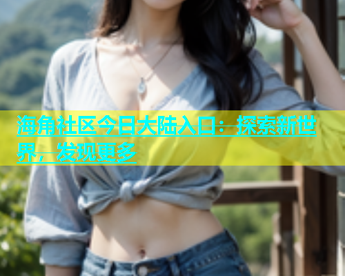 海角社区今日大陆入口：探索新世界，发现更多