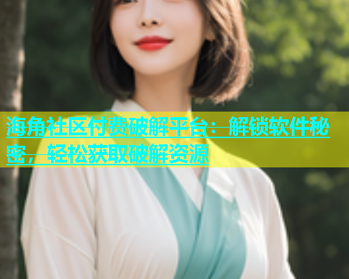 海角社区付费破解平台：解锁软件秘密，轻松获取破解资源