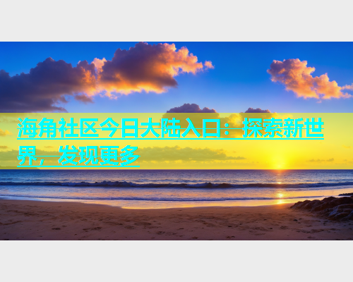 海角社区今日大陆入口：探索新世界，发现更多