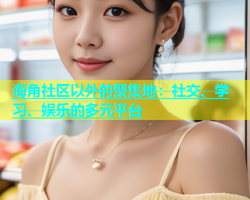 海角社区以外的聚集地：社交、学习、娱乐的多元平台