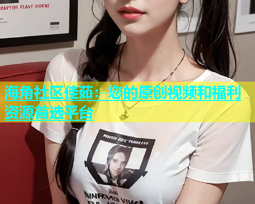 海角社区佳茹：您的原创视频和福利资源首选平台