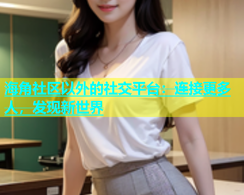 海角社区以外的社交平台：连接更多人，发现新世界
