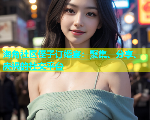 海角社区侄子订婚宴：聚集、分享、庆祝的社交平台