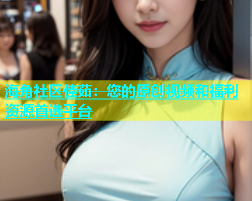 海角社区佳茹：您的原创视频和福利资源首选平台