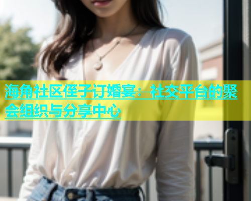 海角社区侄子订婚宴：社交平台的聚会组织与分享中心