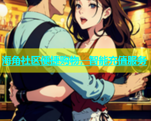 海角社区便捷购物，智能充值服务