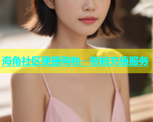 海角社区便捷购物，智能充值服务