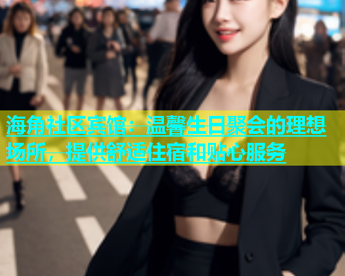 海角社区宾馆：温馨生日聚会的理想场所，提供舒适住宿和贴心服务