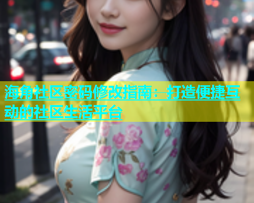 海角社区密码修改指南：打造便捷互动的社区生活平台