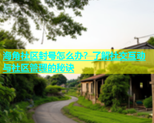 海角社区封号怎么办？了解社交互动与社区管理的秘诀