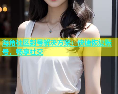 海角社区封号解决方案：快速恢复账号，畅享社交