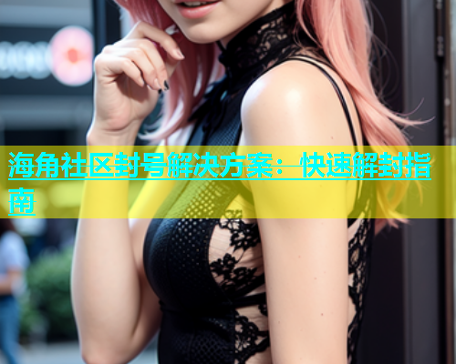 海角社区封号解决方案：快速解封指南