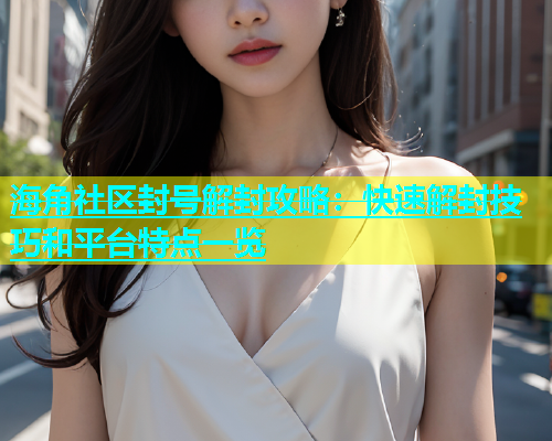 海角社区封号解封攻略：快速解封技巧和平台特点一览