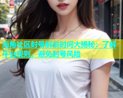 海角社区封号解禁时间大揭秘：了解平台规则，避免封号风险