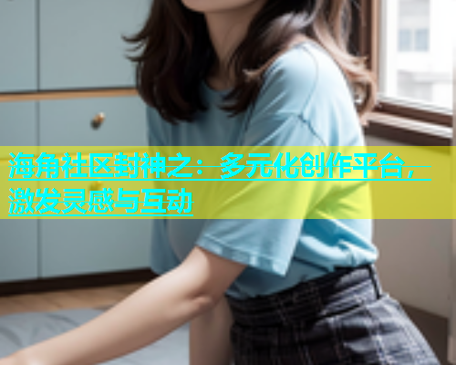 海角社区封神之：多元化创作平台，激发灵感与互动