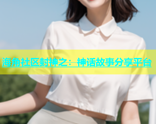 海角社区封神之：神话故事分享平台