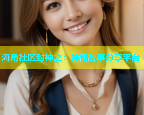 海角社区封神之：神话故事分享平台
