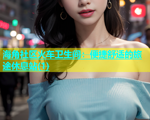 海角社区火车卫生间：便捷舒适的旅途休息站(1)