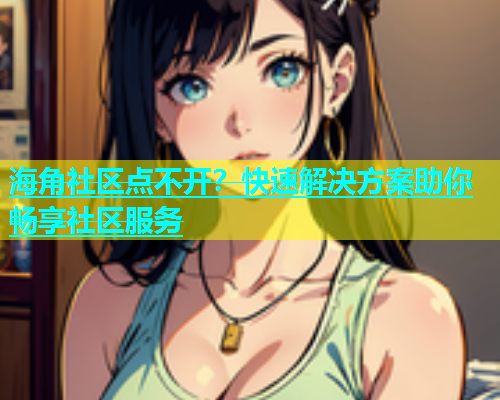 海角社区点不开？快速解决方案助你畅享社区服务