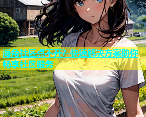 海角社区点不开？快速解决方案助你畅享社区服务