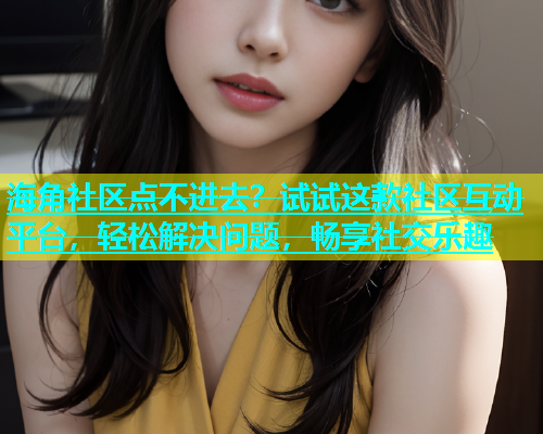 海角社区点不进去？试试这款社区互动平台，轻松解决问题，畅享社交乐趣