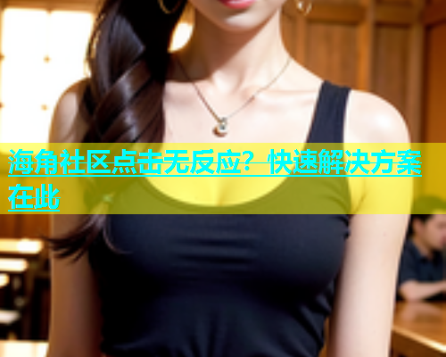 海角社区点击无反应？快速解决方案在此