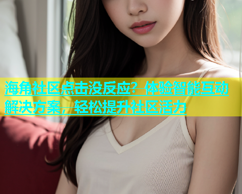 海角社区点击没反应？体验智能互动解决方案，轻松提升社区活力