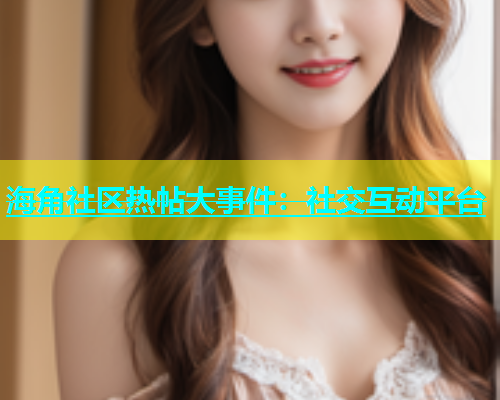 海角社区热帖大事件：社交互动平台
