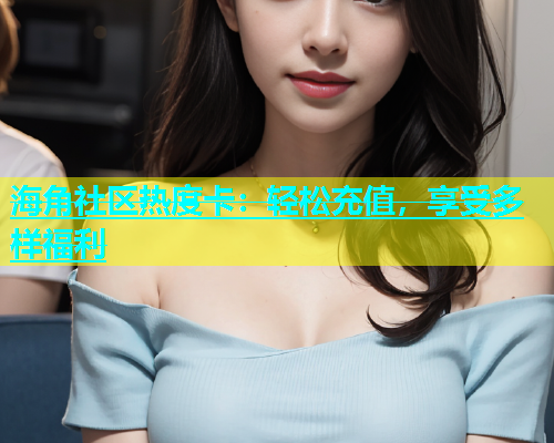 海角社区热度卡：轻松充值，享受多样福利