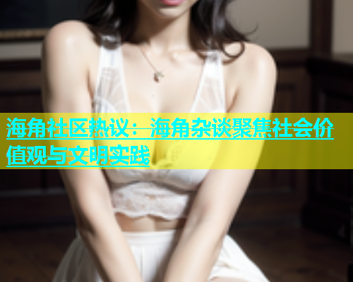 海角社区热议：海角杂谈聚焦社会价值观与文明实践