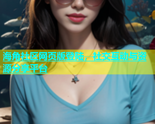 海角社区网页版登陆，社交互动与资源分享平台