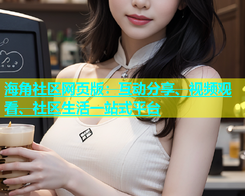 海角社区网页版：互动分享、视频观看、社区生活一站式平台