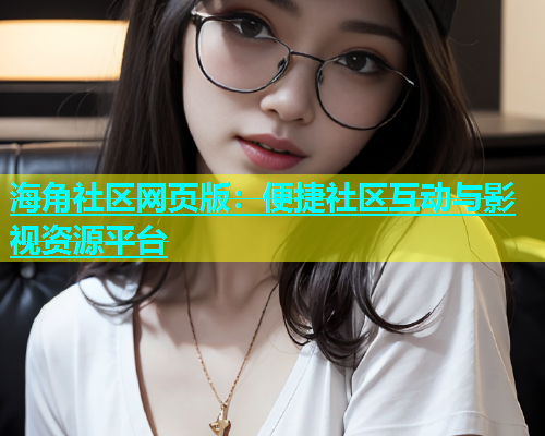 海角社区网页版：便捷社区互动与影视资源平台