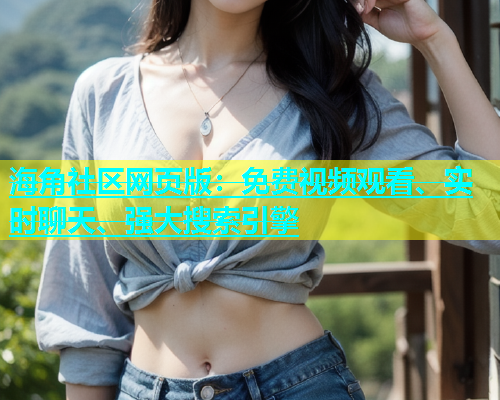 海角社区网页版：免费视频观看、实时聊天、强大搜索引擎
