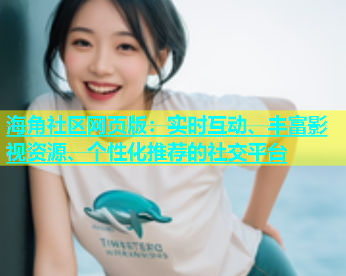 海角社区网页版：实时互动、丰富影视资源、个性化推荐的社交平台