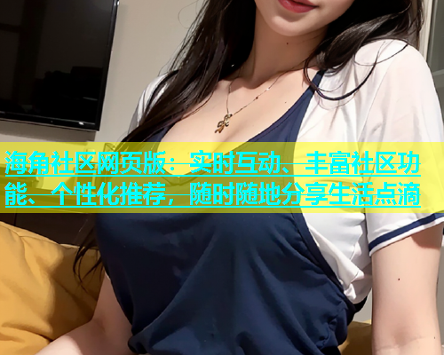 海角社区网页版：实时互动、丰富社区功能、个性化推荐，随时随地分享生活点滴
