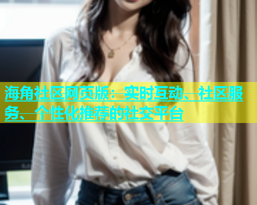 海角社区网页版：实时互动、社区服务、个性化推荐的社交平台