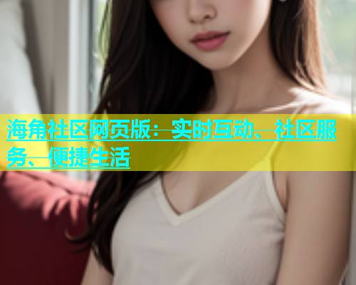 海角社区网页版：实时互动、社区服务、便捷生活
