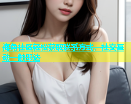 海角社区轻松获取联系方式，社交互动一触即达