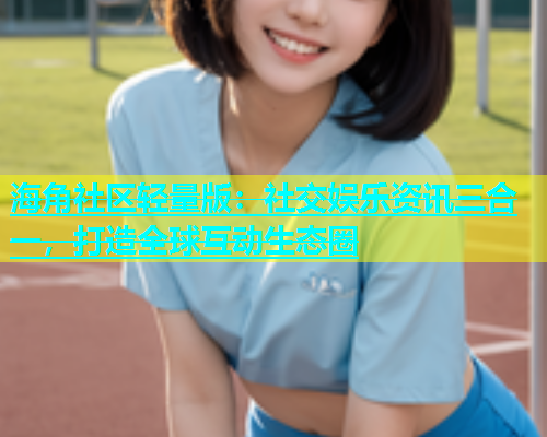 海角社区轻量版：社交娱乐资讯三合一，打造全球互动生态圈